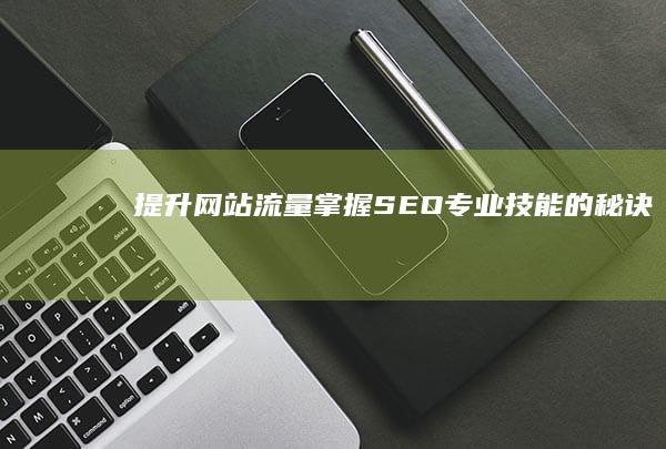 提升网站流量：掌握SEO专业技能的秘诀